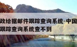 中国邮政给据邮件跟踪查询系统-中国邮政给据邮件跟踪查询系统查不到