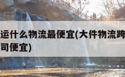 跨省货运什么物流最便宜(大件物流跨省哪家物流公司便宜)