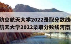 北京航空航天大学2022录取分数线(北京航空航天大学2022录取分数线河南)