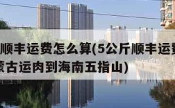 5公斤顺丰运费怎么算(5公斤顺丰运费怎么算内蒙古运肉到海南五指山)