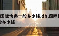 dhl国际快递一般多少钱,dhl国际快递一般多少钱