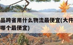 大件物品跨省用什么物流最便宜(大件跨省物流公司哪个最便宜)