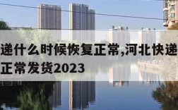 河北快递什么时候恢复正常,河北快递什么时候恢复正常发货2023