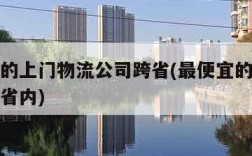 最便宜的上门物流公司跨省(最便宜的上门物流公司省内)