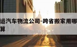 全国托运汽车物流公司-跨省搬家用哪个物流比较划算