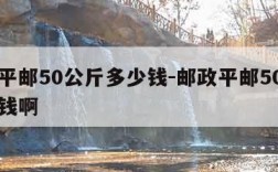 邮政平邮50公斤多少钱-邮政平邮50公斤多少钱啊