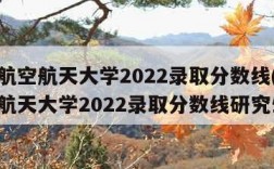 北京航空航天大学2022录取分数线(北京航空航天大学2022录取分数线研究生)