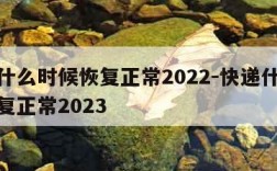 快递什么时候恢复正常2022-快递什么时候恢复正常2023