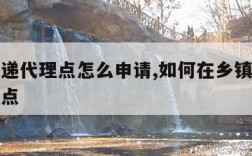 乡镇快递代理点怎么申请,如何在乡镇申请快递代理点