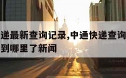 中通快递最新查询记录,中通快递查询单号查询跟踪到哪里了新闻