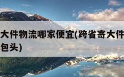 跨省寄大件物流哪家便宜(跨省寄大件物流哪家便宜包头)